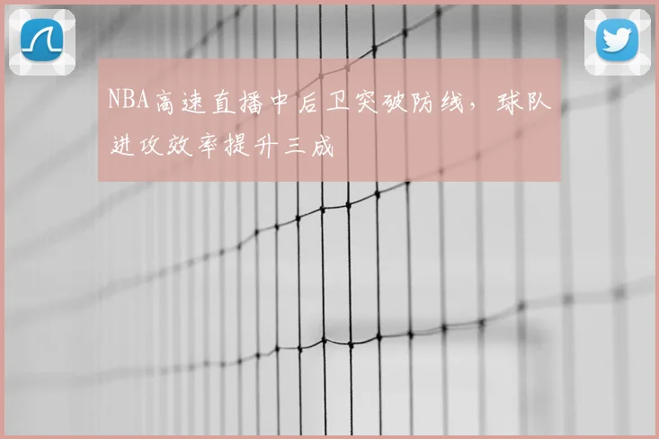 NBA高速直播中后卫突破防线，球队进攻效率提升三成
