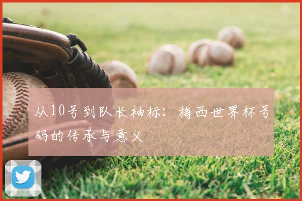 从10号到队长袖标：梅西世界杯号码的传承与意义