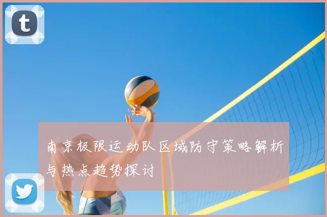 南京极限运动队区域防守策略解析与热点趋势探讨