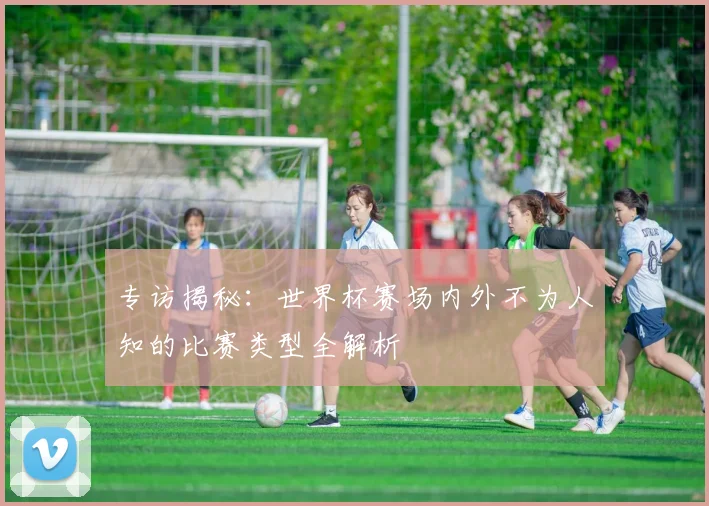 专访揭秘：世界杯赛场内外不为人知的比赛类型全解析