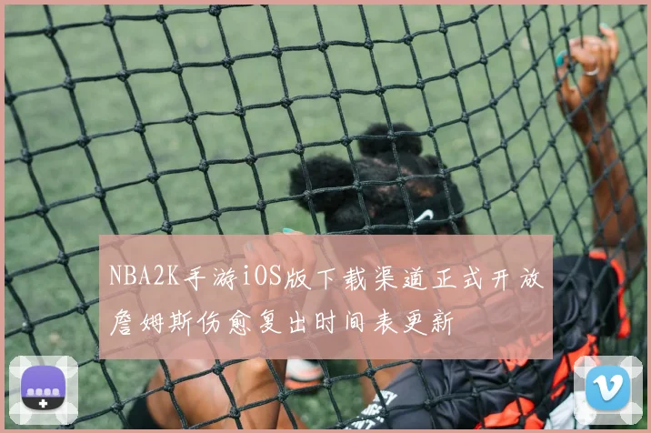 NBA2K手游iOS版下载渠道正式开放詹姆斯伤愈复出时间表更新