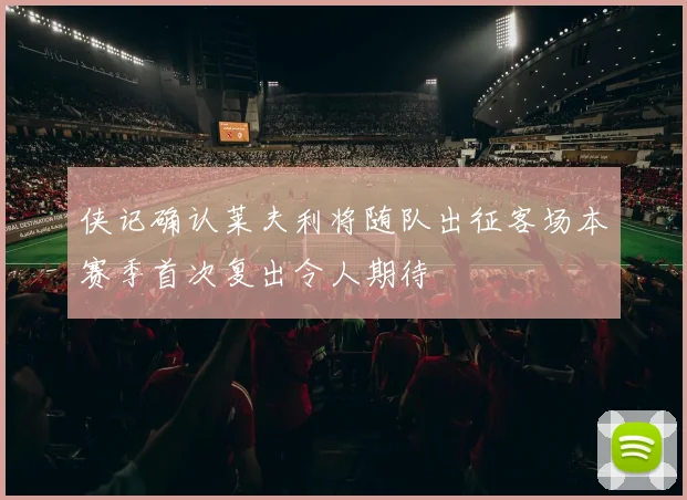 侠记确认莱夫利将随队出征客场本赛季首次复出令人期待
