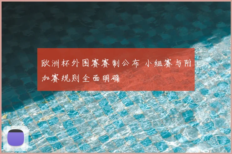 欧洲杯外围赛赛制公布 小组赛与附加赛规则全面明确