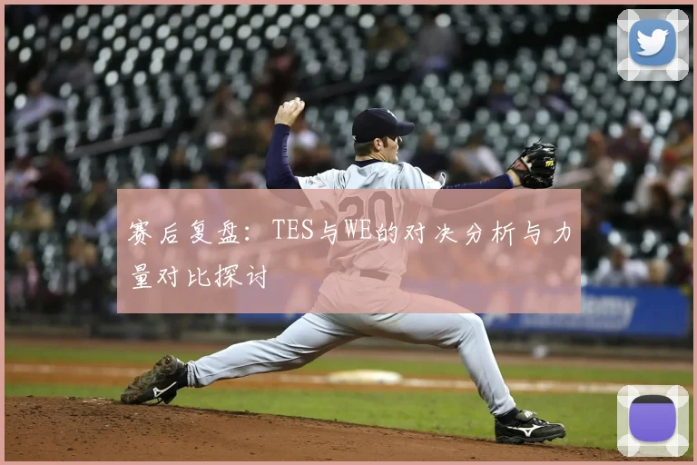 赛后复盘：TES与WE的对决分析与力量对比探讨