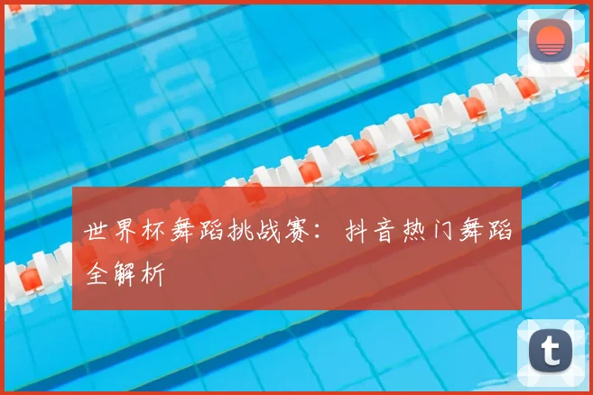 世界杯舞蹈挑战赛：抖音热门舞蹈全解析