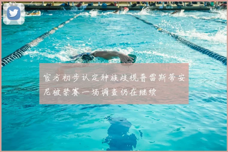 官方初步认定种族歧视普雷斯蒂安尼被禁赛一场调查仍在继续
